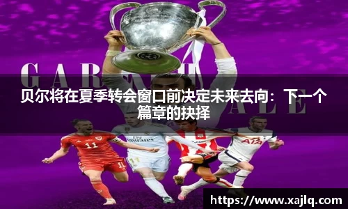贝尔将在夏季转会窗口前决定未来去向：下一个篇章的抉择