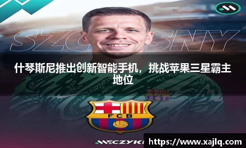 什琴斯尼推出创新智能手机，挑战苹果三星霸主地位