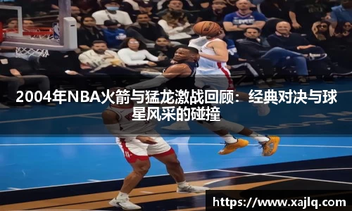 2004年NBA火箭与猛龙激战回顾：经典对决与球星风采的碰撞