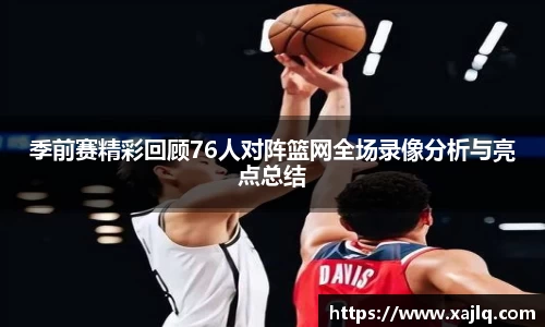 季前赛精彩回顾76人对阵篮网全场录像分析与亮点总结