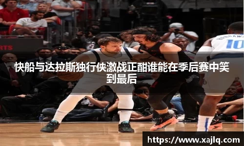 快船与达拉斯独行侠激战正酣谁能在季后赛中笑到最后