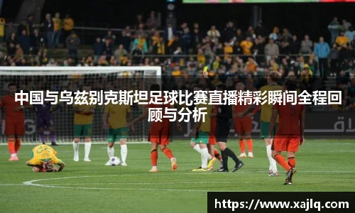 中国与乌兹别克斯坦足球比赛直播精彩瞬间全程回顾与分析