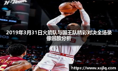 2019年3月31日火箭队与国王队精彩对决全场录像回放分析