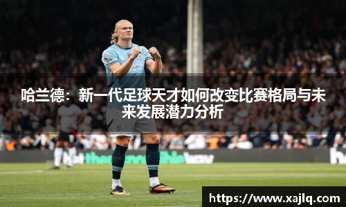 哈兰德：新一代足球天才如何改变比赛格局与未来发展潜力分析